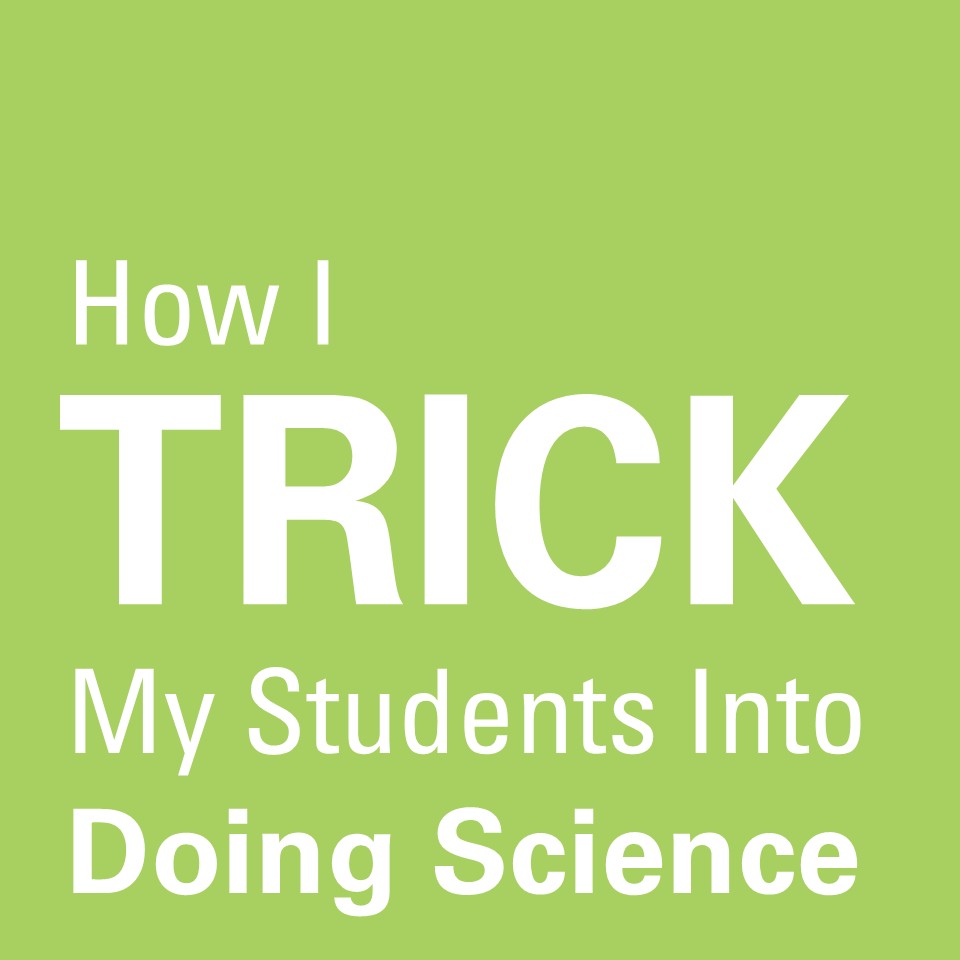 How I Trick My Students into Doing Real Science (and Loving&nbsp;It)