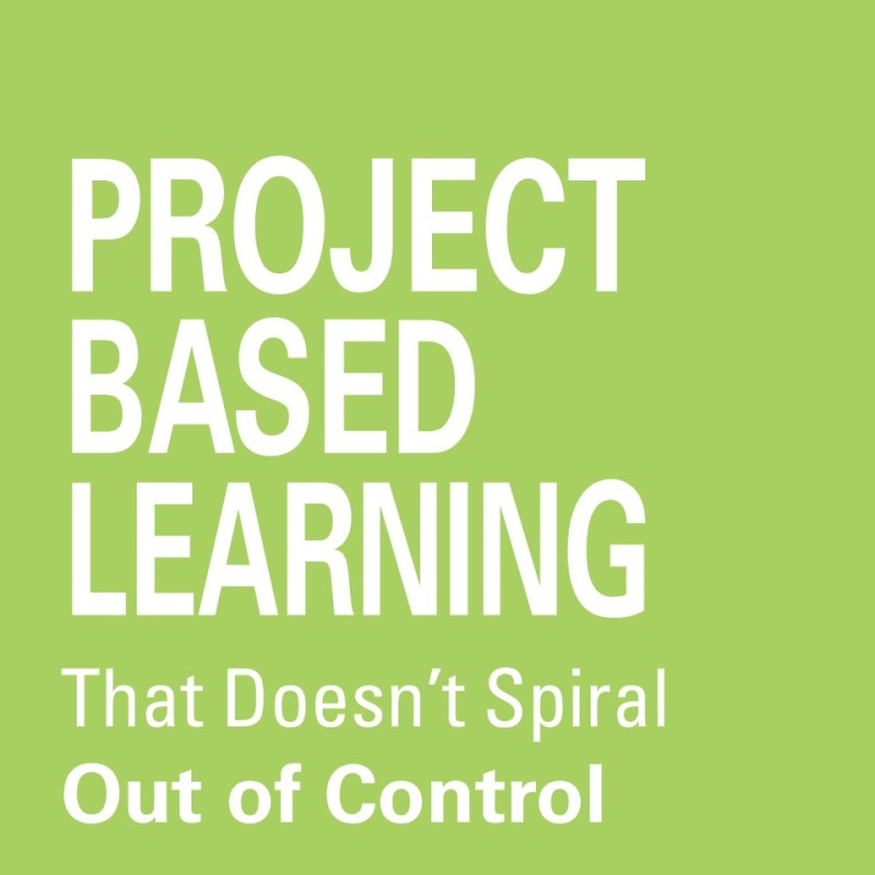 Project-Based Learning That Doesn’t Spiral Out of&nbsp;Control