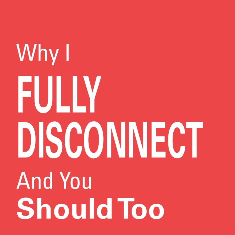 Why I Fully Disconnect (and You Should&nbsp;Too)